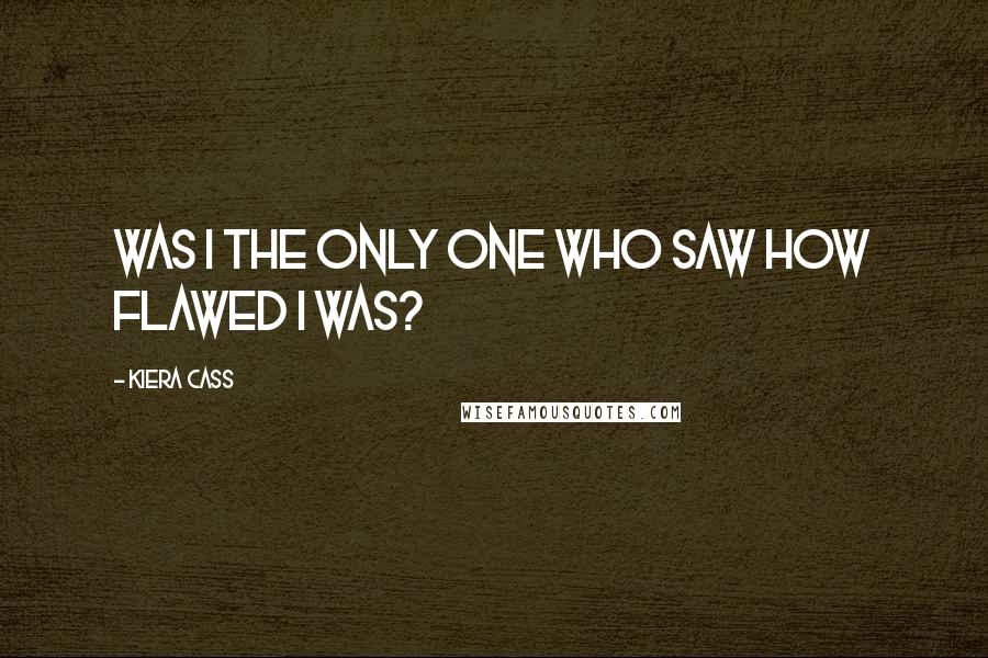 Kiera Cass Quotes: Was I the only one who saw how flawed I was?