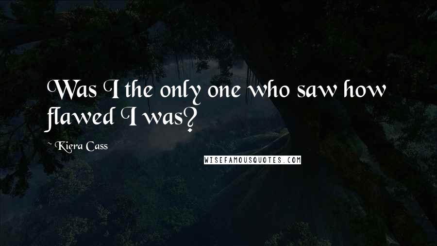 Kiera Cass Quotes: Was I the only one who saw how flawed I was?