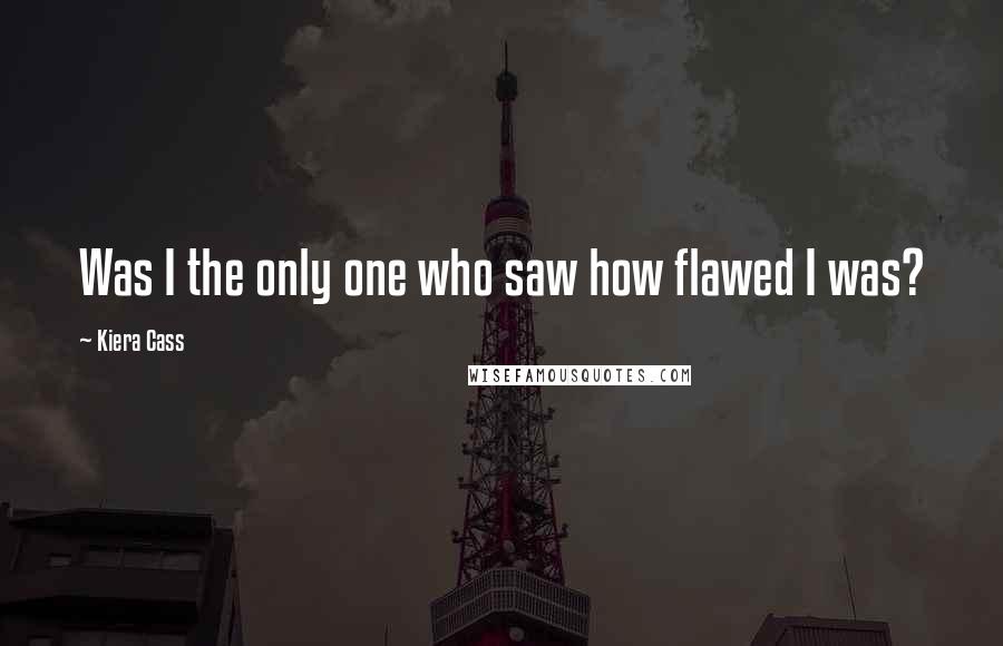 Kiera Cass Quotes: Was I the only one who saw how flawed I was?