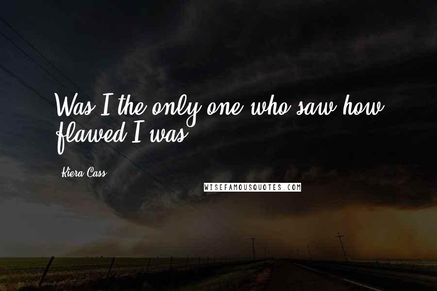 Kiera Cass Quotes: Was I the only one who saw how flawed I was?