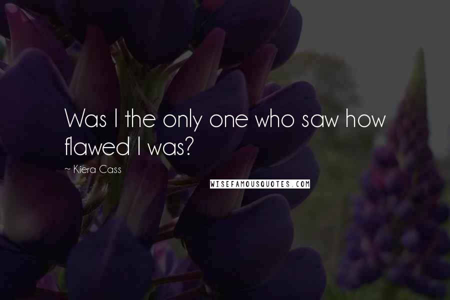 Kiera Cass Quotes: Was I the only one who saw how flawed I was?