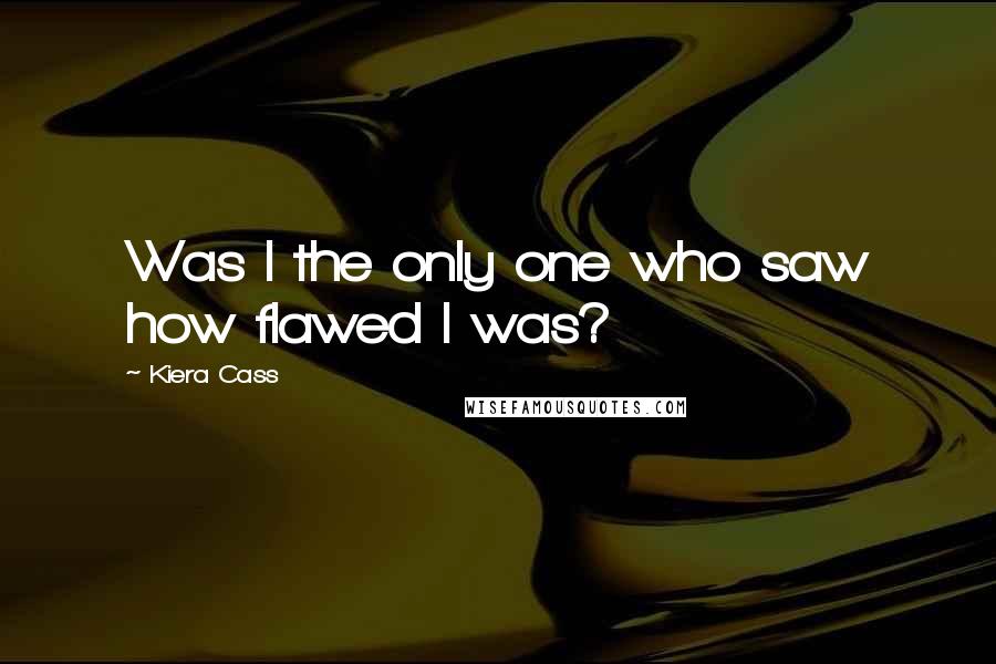 Kiera Cass Quotes: Was I the only one who saw how flawed I was?