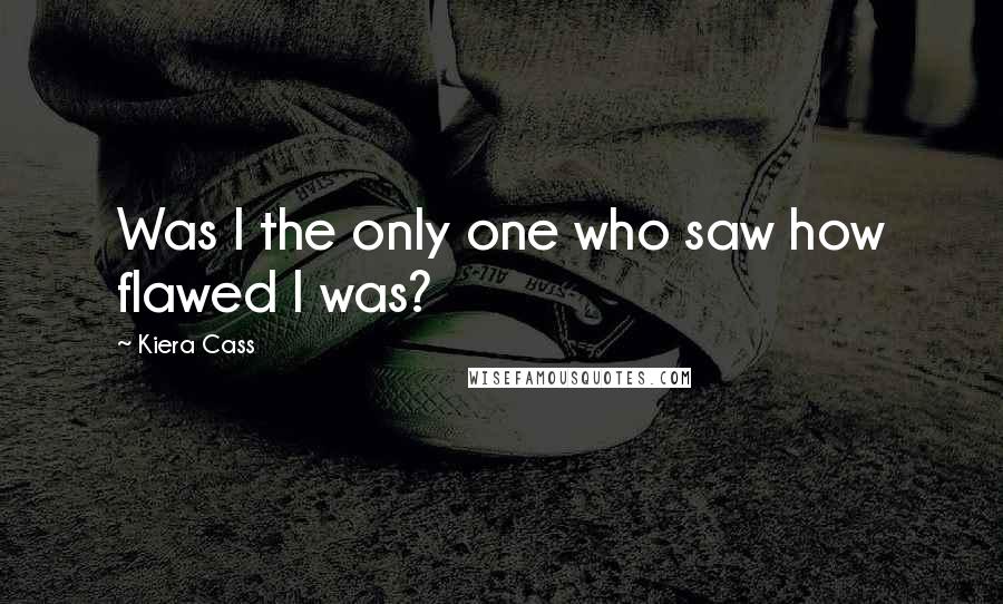 Kiera Cass Quotes: Was I the only one who saw how flawed I was?