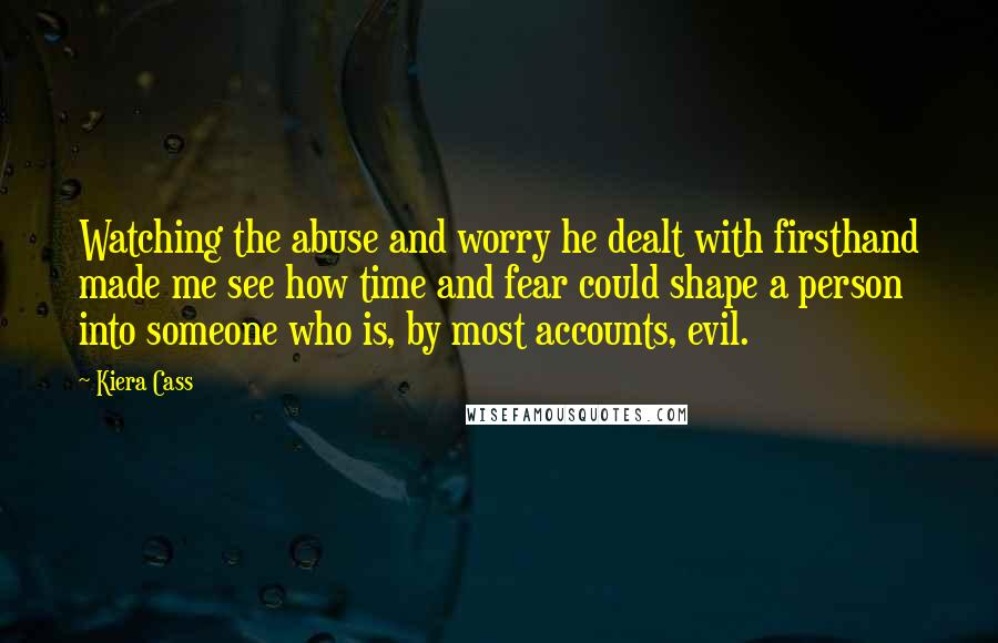 Kiera Cass Quotes: Watching the abuse and worry he dealt with firsthand made me see how time and fear could shape a person into someone who is, by most accounts, evil.