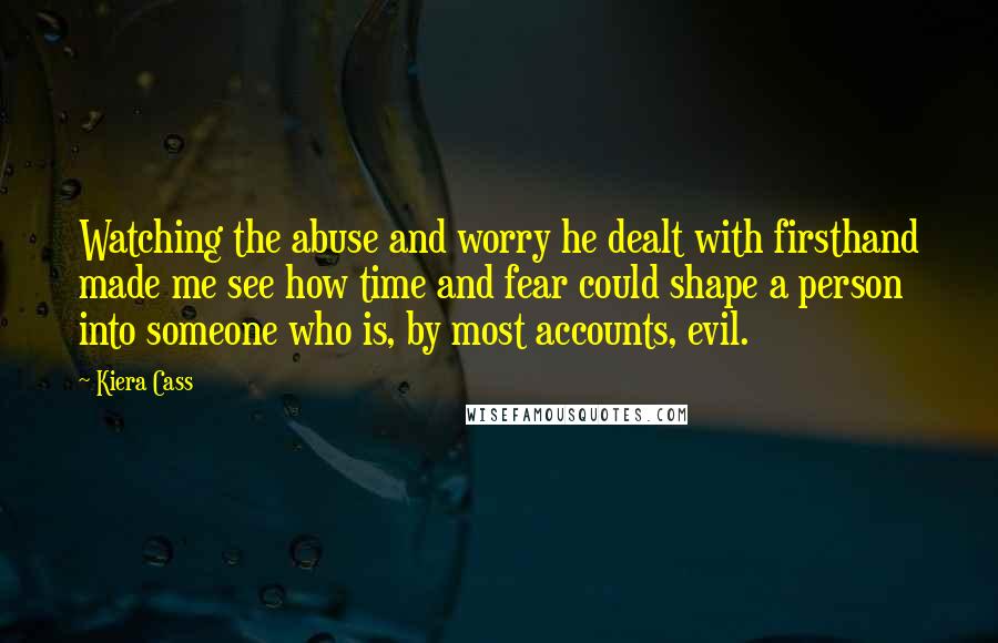 Kiera Cass Quotes: Watching the abuse and worry he dealt with firsthand made me see how time and fear could shape a person into someone who is, by most accounts, evil.