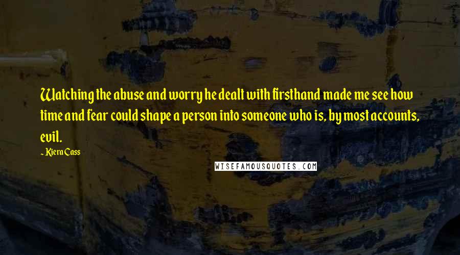 Kiera Cass Quotes: Watching the abuse and worry he dealt with firsthand made me see how time and fear could shape a person into someone who is, by most accounts, evil.