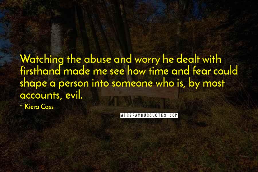 Kiera Cass Quotes: Watching the abuse and worry he dealt with firsthand made me see how time and fear could shape a person into someone who is, by most accounts, evil.