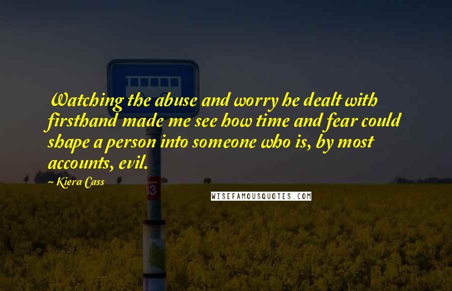 Kiera Cass Quotes: Watching the abuse and worry he dealt with firsthand made me see how time and fear could shape a person into someone who is, by most accounts, evil.