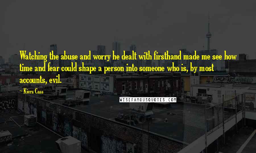 Kiera Cass Quotes: Watching the abuse and worry he dealt with firsthand made me see how time and fear could shape a person into someone who is, by most accounts, evil.