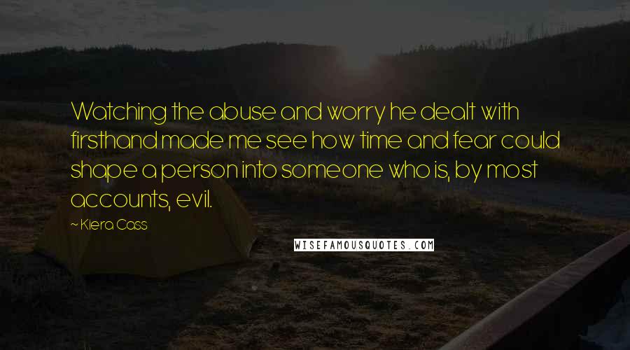 Kiera Cass Quotes: Watching the abuse and worry he dealt with firsthand made me see how time and fear could shape a person into someone who is, by most accounts, evil.