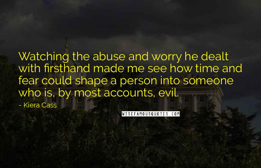 Kiera Cass Quotes: Watching the abuse and worry he dealt with firsthand made me see how time and fear could shape a person into someone who is, by most accounts, evil.