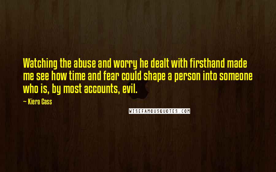 Kiera Cass Quotes: Watching the abuse and worry he dealt with firsthand made me see how time and fear could shape a person into someone who is, by most accounts, evil.