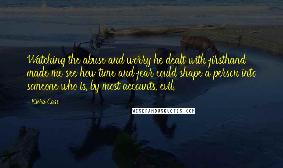 Kiera Cass Quotes: Watching the abuse and worry he dealt with firsthand made me see how time and fear could shape a person into someone who is, by most accounts, evil.