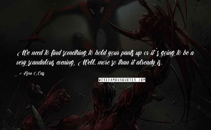 Kiera Cass Quotes: We need to find something to hold your pants up or it's going to be a very scandalous evening. Well, more so than it already is.