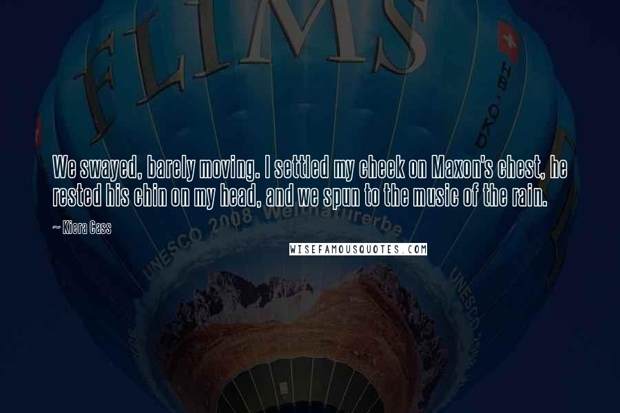 Kiera Cass Quotes: We swayed, barely moving. I settled my cheek on Maxon's chest, he rested his chin on my head, and we spun to the music of the rain.