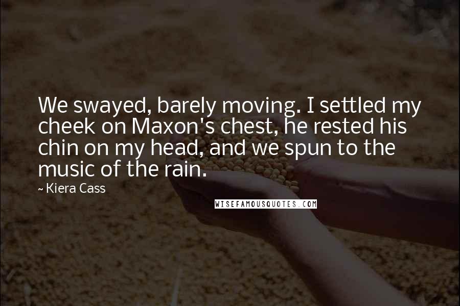 Kiera Cass Quotes: We swayed, barely moving. I settled my cheek on Maxon's chest, he rested his chin on my head, and we spun to the music of the rain.