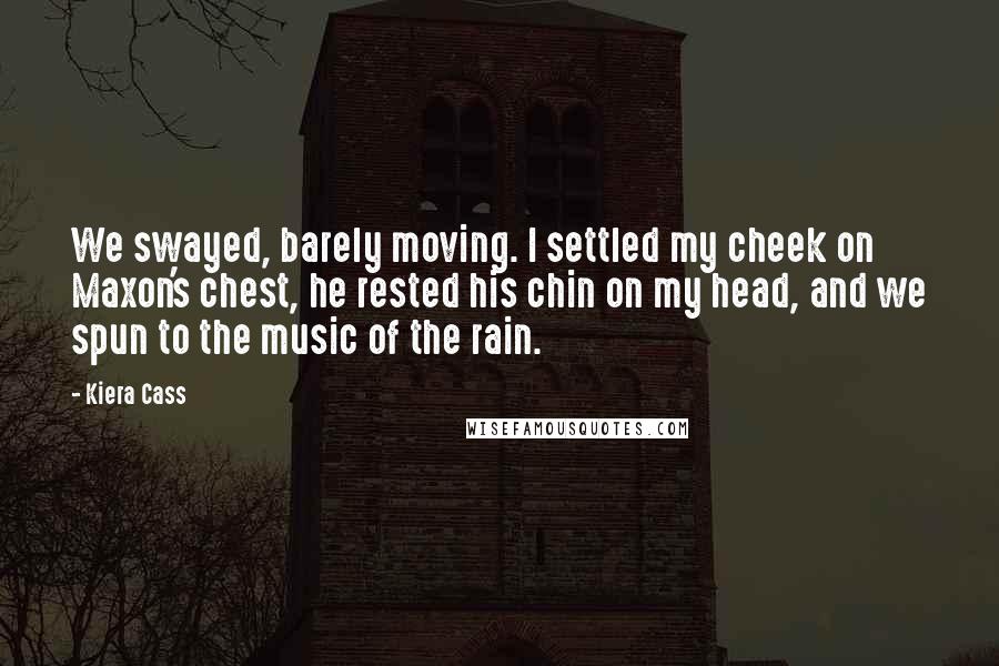 Kiera Cass Quotes: We swayed, barely moving. I settled my cheek on Maxon's chest, he rested his chin on my head, and we spun to the music of the rain.