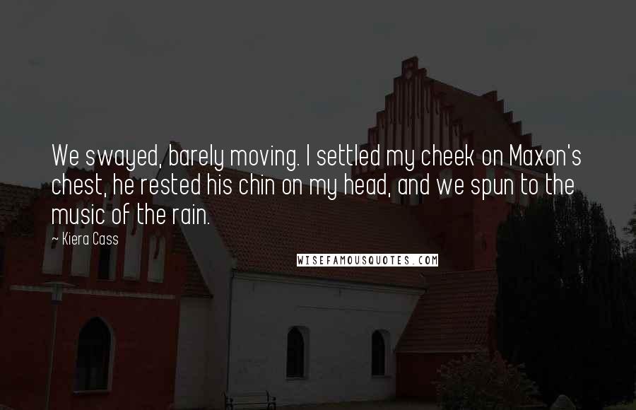 Kiera Cass Quotes: We swayed, barely moving. I settled my cheek on Maxon's chest, he rested his chin on my head, and we spun to the music of the rain.