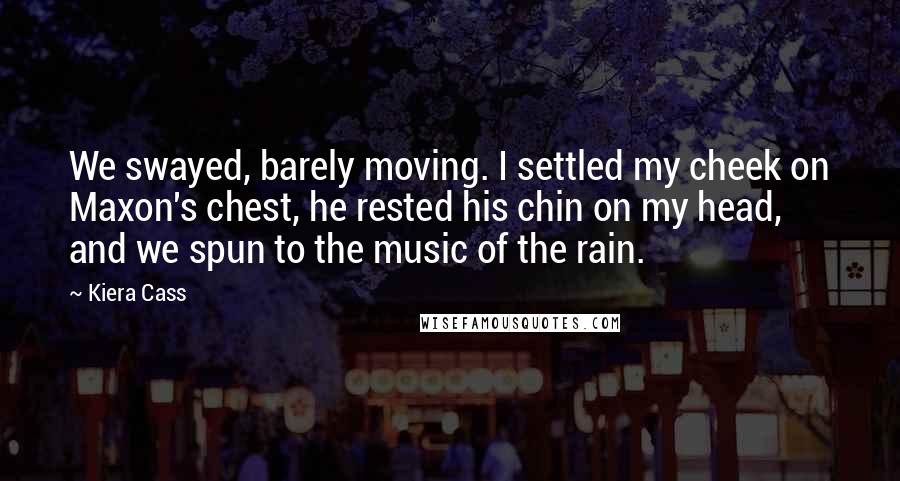 Kiera Cass Quotes: We swayed, barely moving. I settled my cheek on Maxon's chest, he rested his chin on my head, and we spun to the music of the rain.