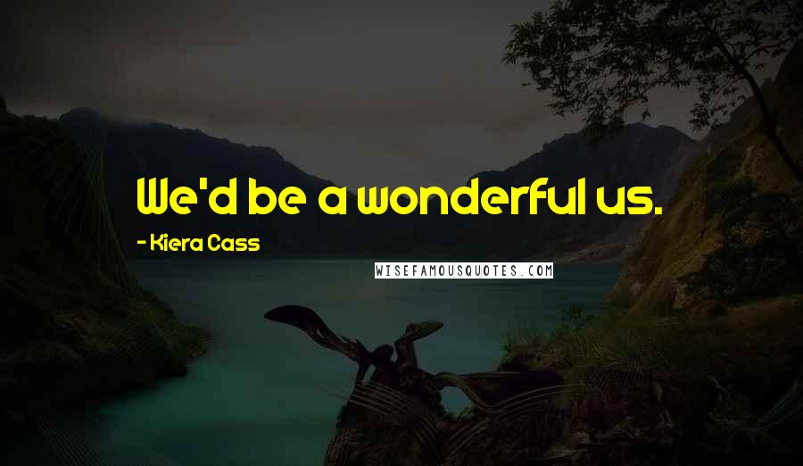 Kiera Cass Quotes: We'd be a wonderful us.
