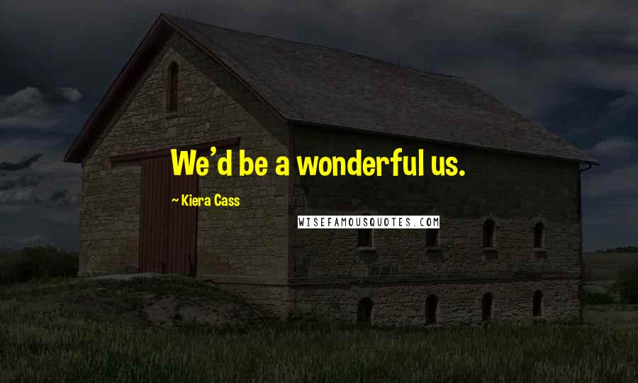 Kiera Cass Quotes: We'd be a wonderful us.