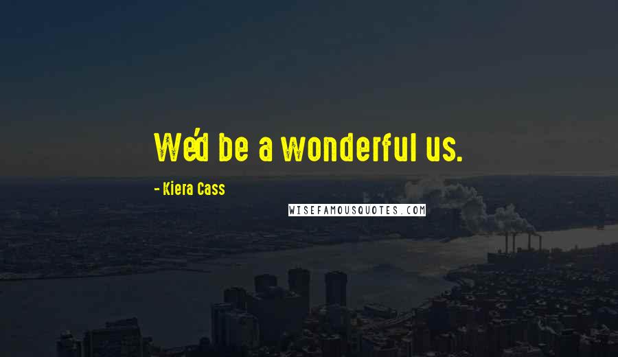 Kiera Cass Quotes: We'd be a wonderful us.