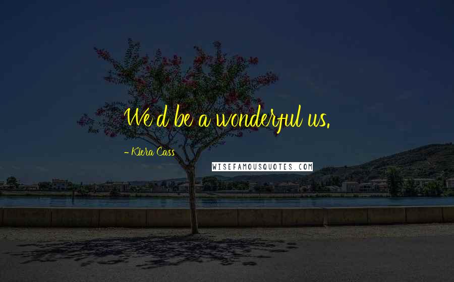 Kiera Cass Quotes: We'd be a wonderful us.