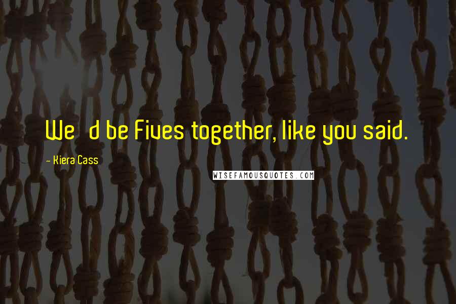 Kiera Cass Quotes: We'd be Fives together, like you said.