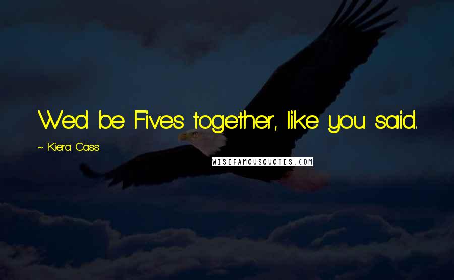 Kiera Cass Quotes: We'd be Fives together, like you said.