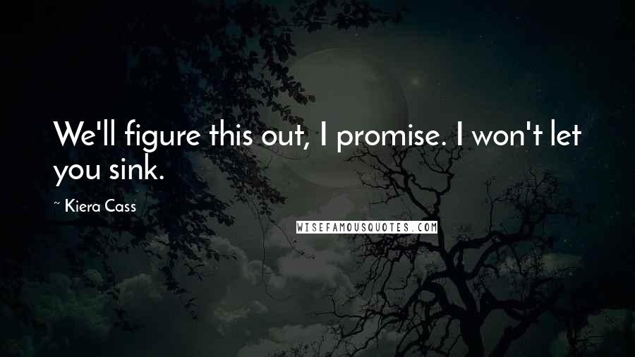Kiera Cass Quotes: We'll figure this out, I promise. I won't let you sink.