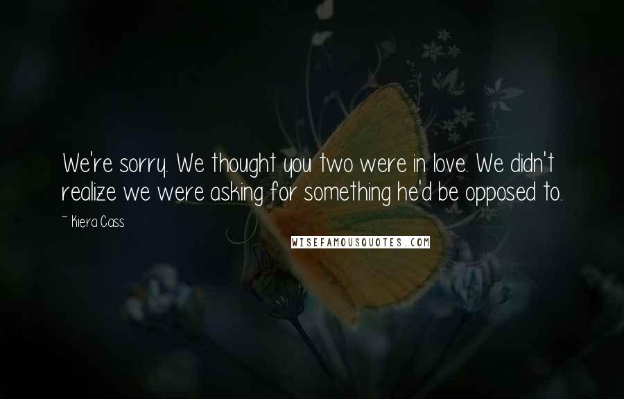 Kiera Cass Quotes: We're sorry. We thought you two were in love. We didn't realize we were asking for something he'd be opposed to.