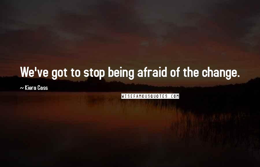 Kiera Cass Quotes: We've got to stop being afraid of the change.