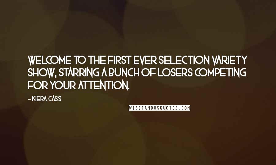 Kiera Cass Quotes: Welcome to the first ever Selection Variety Show, starring a bunch of losers competing for your attention.