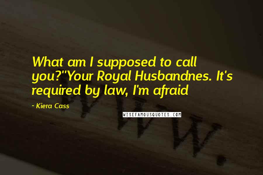 Kiera Cass Quotes: What am I supposed to call you?''Your Royal Husbandnes. It's required by law, I'm afraid