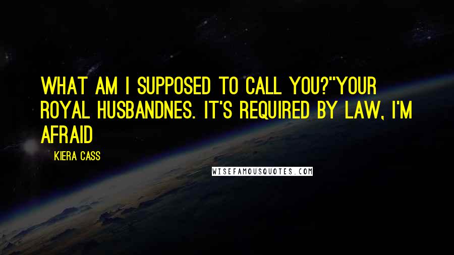 Kiera Cass Quotes: What am I supposed to call you?''Your Royal Husbandnes. It's required by law, I'm afraid