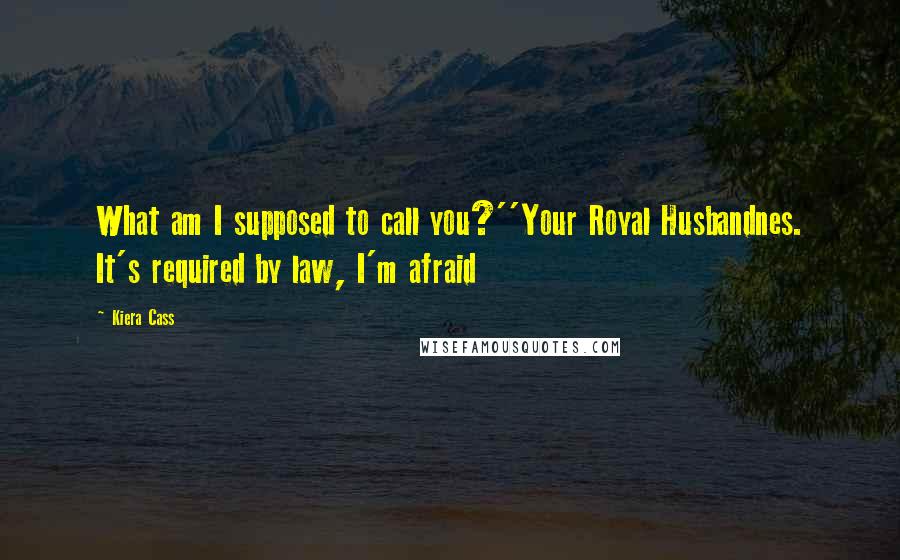 Kiera Cass Quotes: What am I supposed to call you?''Your Royal Husbandnes. It's required by law, I'm afraid