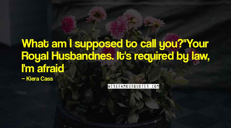 Kiera Cass Quotes: What am I supposed to call you?''Your Royal Husbandnes. It's required by law, I'm afraid