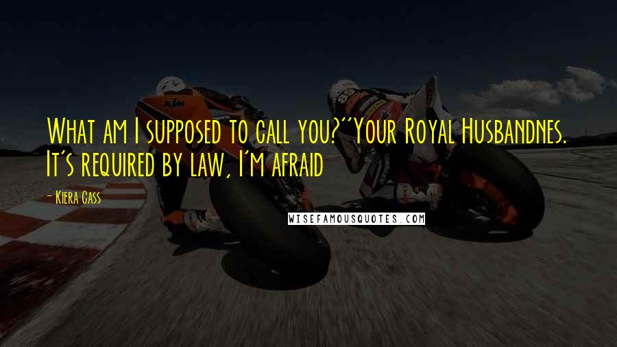 Kiera Cass Quotes: What am I supposed to call you?''Your Royal Husbandnes. It's required by law, I'm afraid