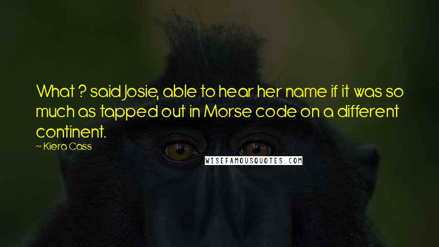 Kiera Cass Quotes: What ? said Josie, able to hear her name if it was so much as tapped out in Morse code on a different continent.