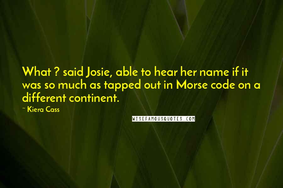 Kiera Cass Quotes: What ? said Josie, able to hear her name if it was so much as tapped out in Morse code on a different continent.