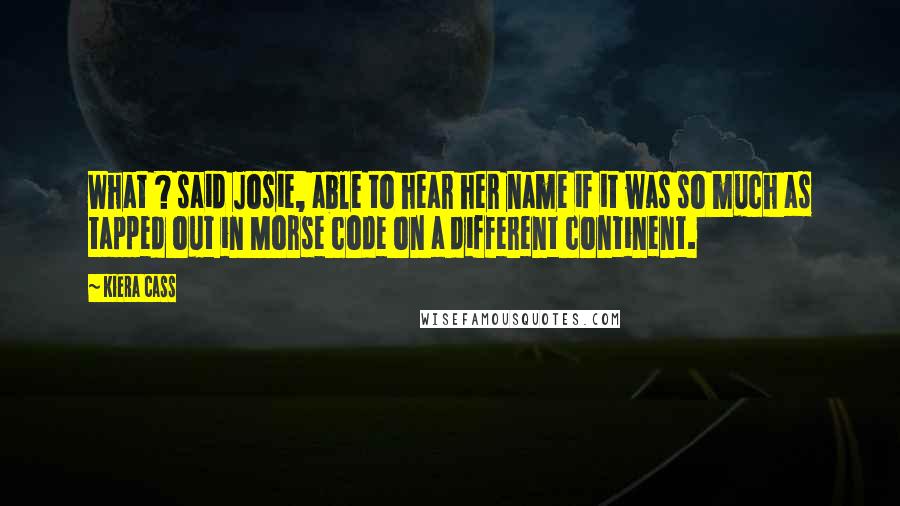 Kiera Cass Quotes: What ? said Josie, able to hear her name if it was so much as tapped out in Morse code on a different continent.