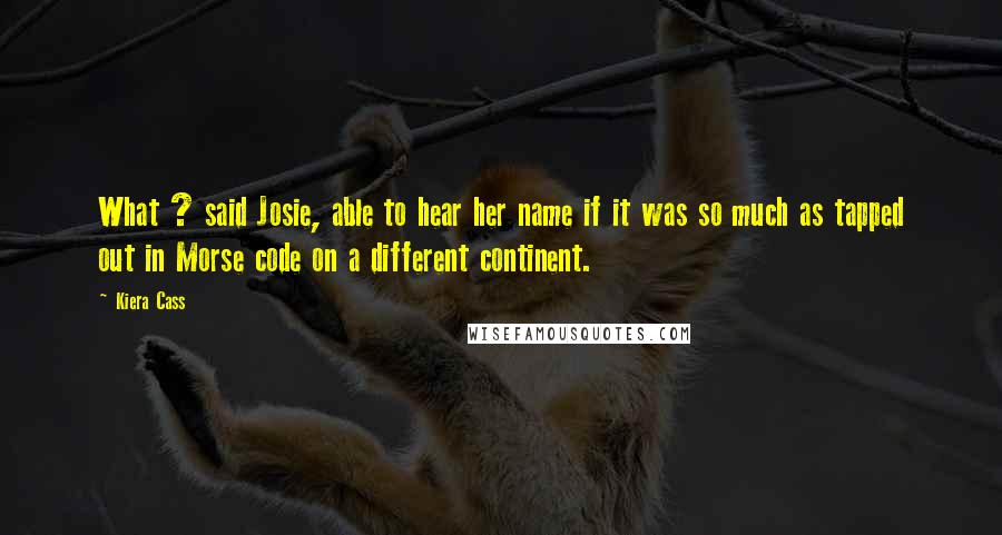 Kiera Cass Quotes: What ? said Josie, able to hear her name if it was so much as tapped out in Morse code on a different continent.