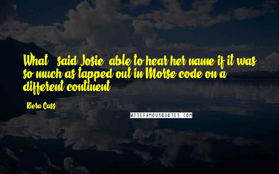 Kiera Cass Quotes: What ? said Josie, able to hear her name if it was so much as tapped out in Morse code on a different continent.