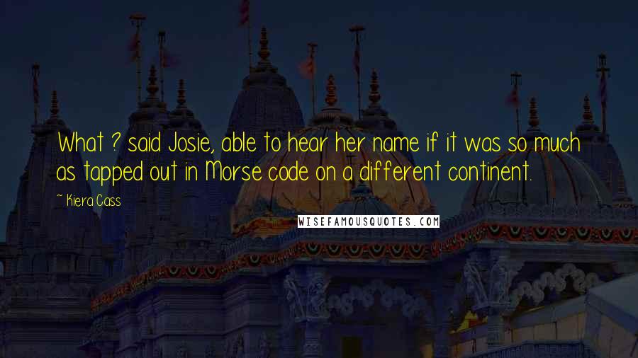 Kiera Cass Quotes: What ? said Josie, able to hear her name if it was so much as tapped out in Morse code on a different continent.