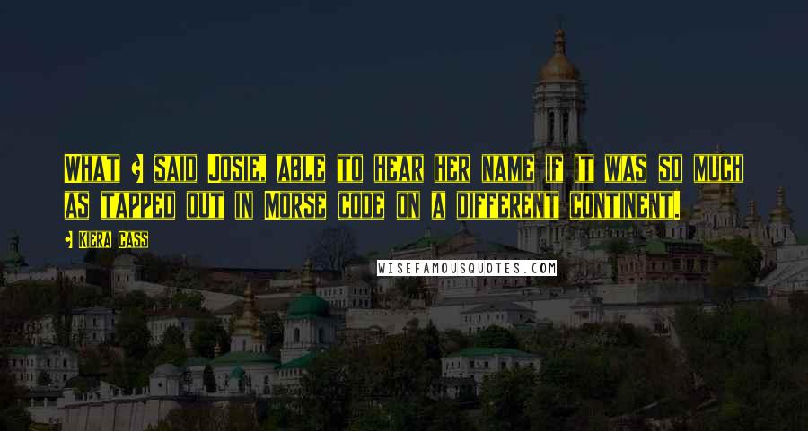 Kiera Cass Quotes: What ? said Josie, able to hear her name if it was so much as tapped out in Morse code on a different continent.