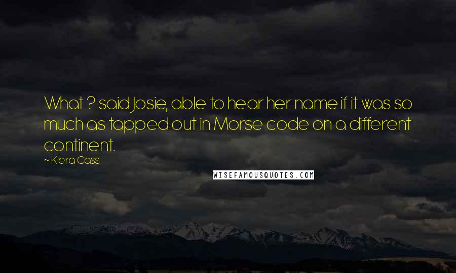 Kiera Cass Quotes: What ? said Josie, able to hear her name if it was so much as tapped out in Morse code on a different continent.