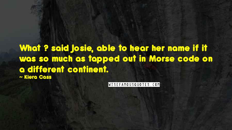 Kiera Cass Quotes: What ? said Josie, able to hear her name if it was so much as tapped out in Morse code on a different continent.