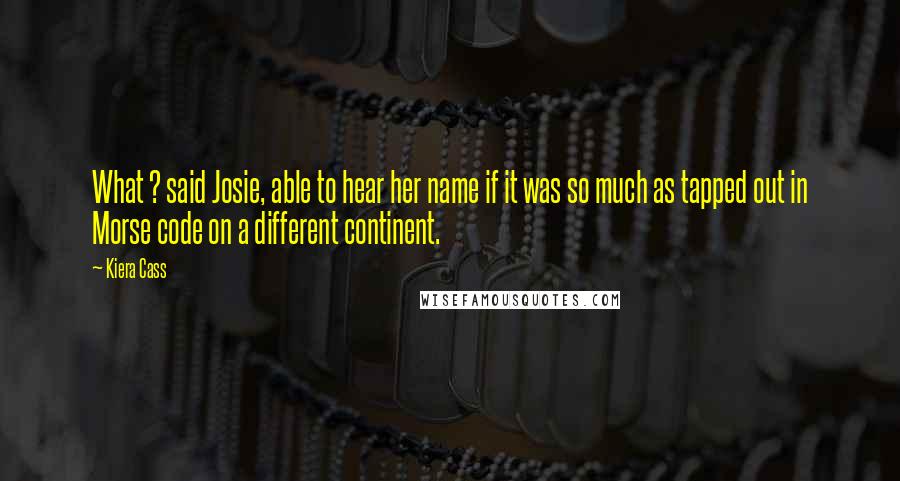 Kiera Cass Quotes: What ? said Josie, able to hear her name if it was so much as tapped out in Morse code on a different continent.