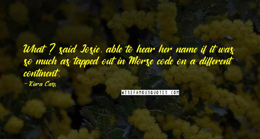 Kiera Cass Quotes: What ? said Josie, able to hear her name if it was so much as tapped out in Morse code on a different continent.