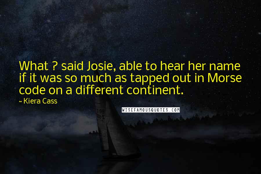 Kiera Cass Quotes: What ? said Josie, able to hear her name if it was so much as tapped out in Morse code on a different continent.